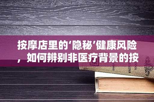 按摩店里的‘隐秘’健康风险，如何辨别非医疗背景的按摩服务？