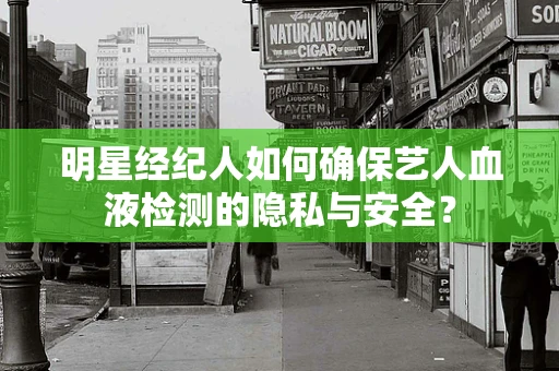 明星经纪人如何确保艺人血液检测的隐私与安全？