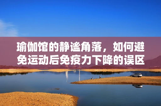 瑜伽馆的静谧角落，如何避免运动后免疫力下降的误区？