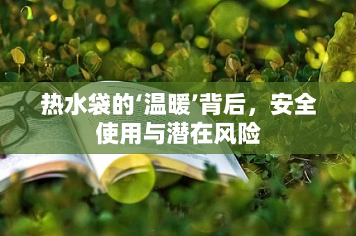 热水袋的‘温暖’背后，安全使用与潜在风险