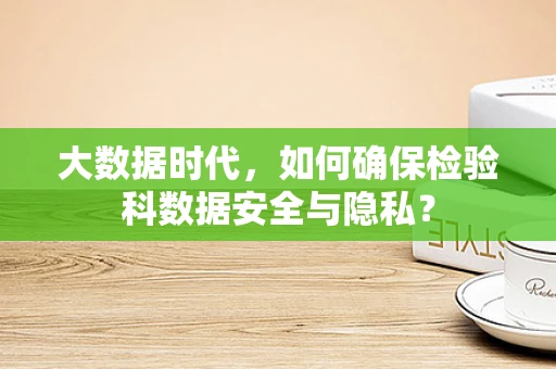 大数据时代，如何确保检验科数据安全与隐私？