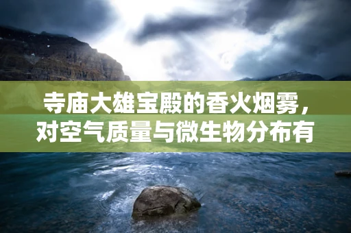 寺庙大雄宝殿的香火烟雾，对空气质量与微生物分布有何影响？