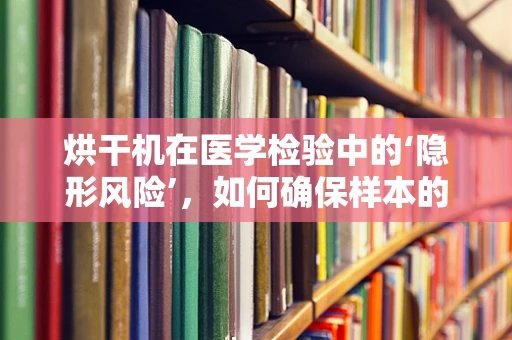 烘干机在医学检验中的‘隐形风险’，如何确保样本的准确性与安全性？