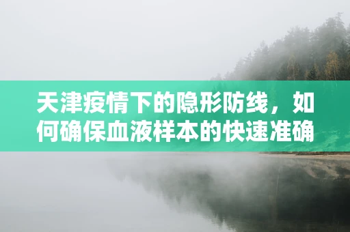 天津疫情下的隐形防线，如何确保血液样本的快速准确检测？