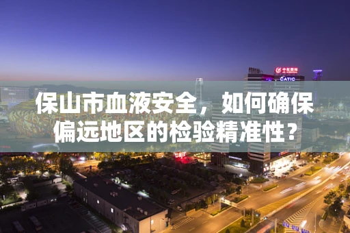 保山市血液安全，如何确保偏远地区的检验精准性？