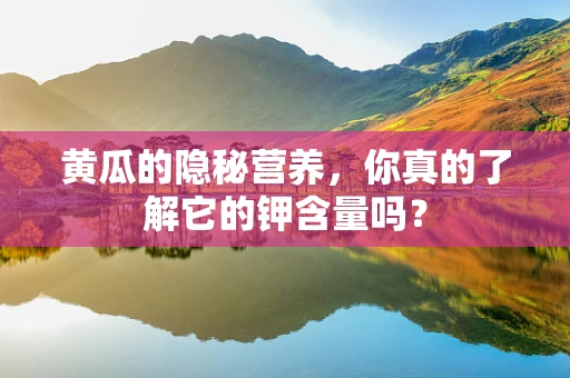 黄瓜的隐秘营养，你真的了解它的钾含量吗？