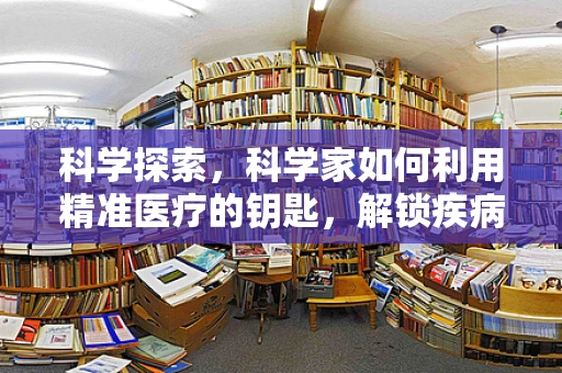 科学探索，科学家如何利用精准医疗的钥匙，解锁疾病诊断新篇章？