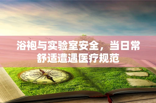 浴袍与实验室安全，当日常舒适遭遇医疗规范