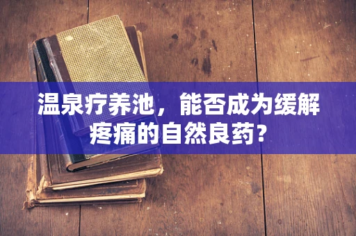 温泉疗养池，能否成为缓解疼痛的自然良药？