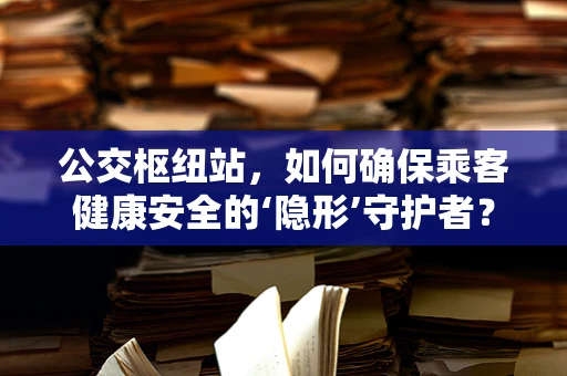 公交枢纽站，如何确保乘客健康安全的‘隐形’守护者？