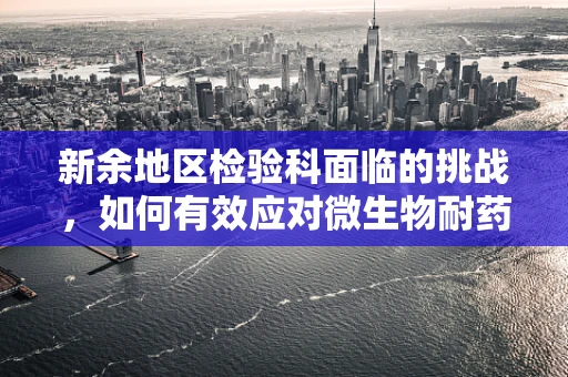 新余地区检验科面临的挑战，如何有效应对微生物耐药性增长？