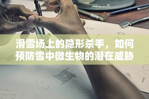 滑雪场上的隐形杀手，如何预防雪中微生物的潜在威胁？