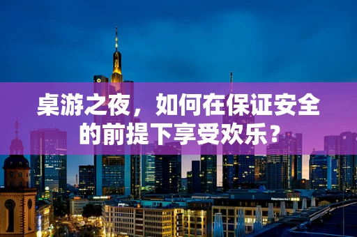 桌游之夜，如何在保证安全的前提下享受欢乐？