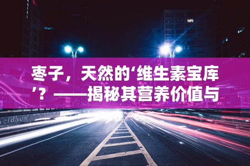 枣子，天然的‘维生素宝库’？——揭秘其营养价值与食用禁忌
