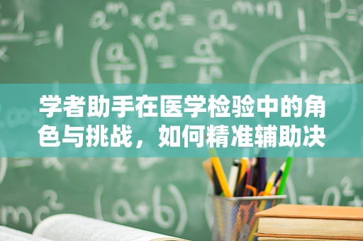 学者助手在医学检验中的角色与挑战，如何精准辅助决策？