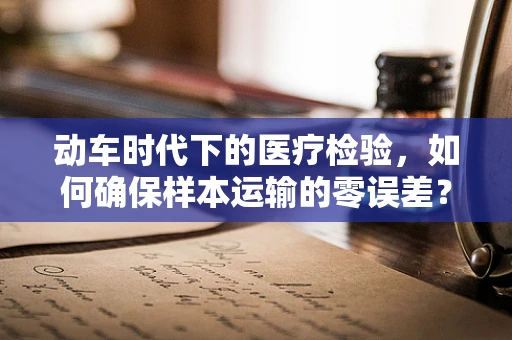 动车时代下的医疗检验，如何确保样本运输的零误差？