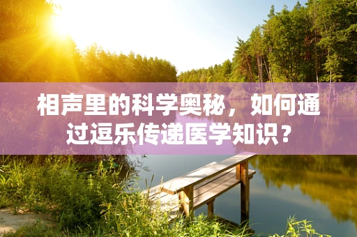相声里的科学奥秘，如何通过逗乐传递医学知识？