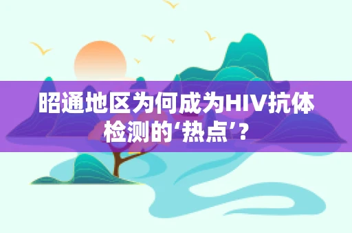 昭通地区为何成为HIV抗体检测的‘热点’？
