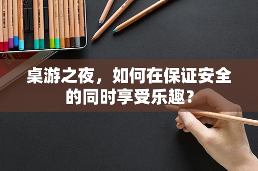 桌游之夜，如何在保证安全的同时享受乐趣？