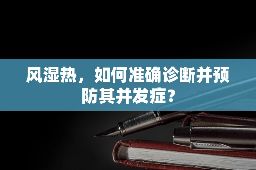 风湿热，如何准确诊断并预防其并发症？