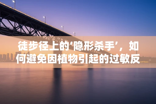徒步径上的‘隐形杀手’，如何避免因植物引起的过敏反应？