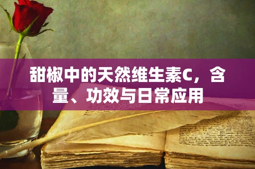 甜椒中的天然维生素C，含量、功效与日常应用