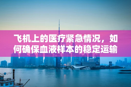 飞机上的医疗紧急情况，如何确保血液样本的稳定运输？
