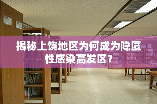 揭秘上饶地区为何成为隐匿性感染高发区？
