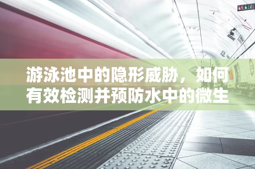 游泳池中的隐形威胁，如何有效检测并预防水中的微生物污染？