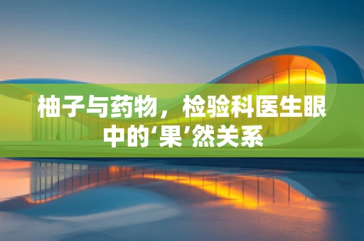 柚子与药物，检验科医生眼中的‘果’然关系
