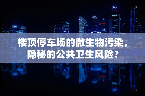 楼顶停车场的微生物污染，隐秘的公共卫生风险？
