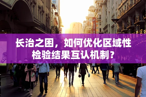 长治之困，如何优化区域性检验结果互认机制？