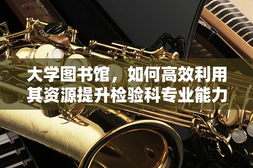 大学图书馆，如何高效利用其资源提升检验科专业能力？