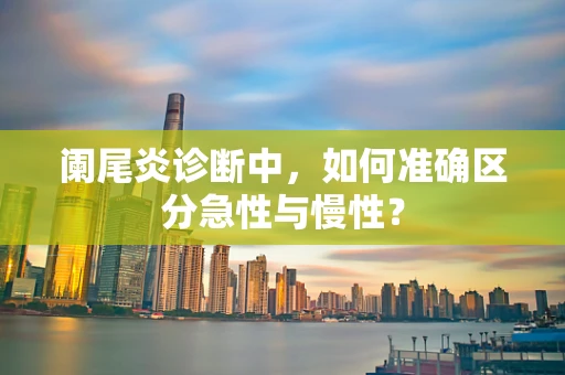 阑尾炎诊断中，如何准确区分急性与慢性？