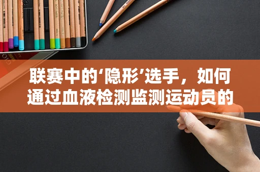 联赛中的‘隐形’选手，如何通过血液检测监测运动员的疲劳状态？