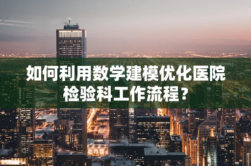 如何利用数学建模优化医院检验科工作流程？