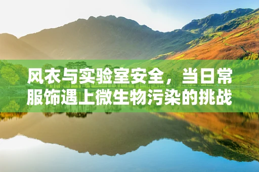 风衣与实验室安全，当日常服饰遇上微生物污染的挑战？
