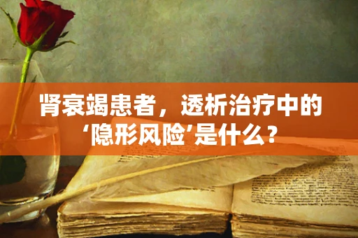 肾衰竭患者，透析治疗中的‘隐形风险’是什么？