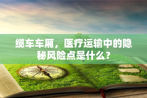 缆车车厢，医疗运输中的隐秘风险点是什么？