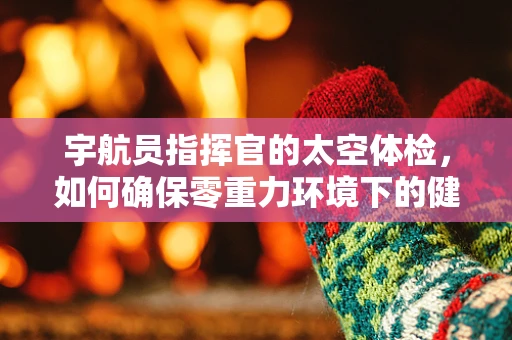 宇航员指挥官的太空体检，如何确保零重力环境下的健康监测？