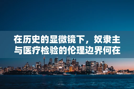 在历史的显微镜下，奴隶主与医疗检验的伦理边界何在？