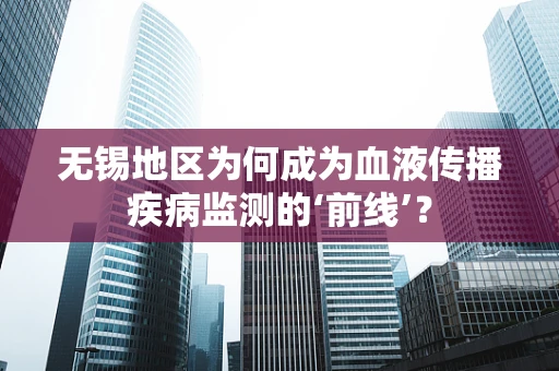 无锡地区为何成为血液传播疾病监测的‘前线’？