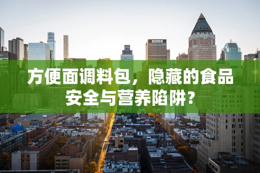方便面调料包，隐藏的食品安全与营养陷阱？