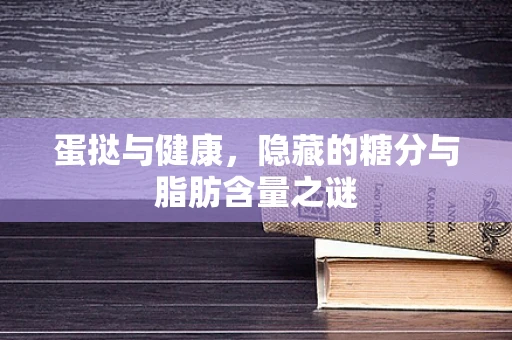 蛋挞与健康，隐藏的糖分与脂肪含量之谜