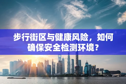 步行街区与健康风险，如何确保安全检测环境？