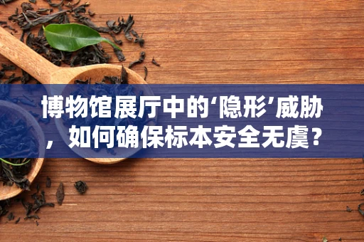 博物馆展厅中的‘隐形’威胁，如何确保标本安全无虞？