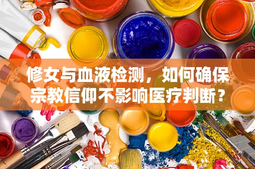修女与血液检测，如何确保宗教信仰不影响医疗判断？