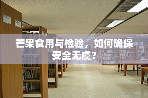 芒果食用与检验，如何确保安全无虞？