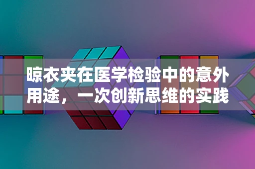 晾衣夹在医学检验中的意外用途，一次创新思维的实践？