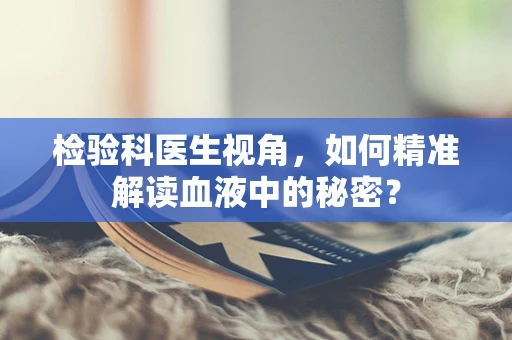 检验科医生视角，如何精准解读血液中的秘密？
